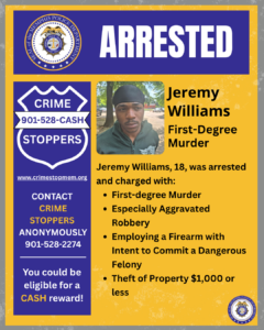 A Memphis Police Department “ARRESTED” notice designed with blue, yellow, and white colors. At the top is a large blue banner with the word “ARRESTED” in bold white letters, next to the police department’s circular seal. Below, on the left side, is a blue shield graphic labeled “CRIME STOPPERS” with the phone number 901‑528‑CASH and the website www.crimestopmem.org. Additional text encourages contacting Crime Stoppers anonymously at 901‑528‑2274 and notes eligibility for a cash reward. To the right is a rectangular booking-style photo area showing a person standing outdoors with trees and a parked vehicle in the background. Next to it, large text reads “Jeremy Williams – First-Degree Murder.” Further text states: “Jeremy Williams, 18, was arrested and charged with: • First-degree Murder • Especially Aggravated Robbery • Employing a Firearm with Intent to Commit a Dangerous Felony • Theft of Property $1,000 or less.” The bottom-right corner displays a small Memphis Police Department seal.
