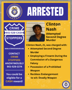 A Memphis Police Department “Arrested” announcement poster. The top section features the department seal and the word “ARRESTED” in large white letters on a blue background. Below, a booking photo is centered, with height measurement lines in the background. To the right of the photo, the text reads: “Clinton Nash — Attempted Second Degree Murder.” Additional text states that the individual, age 21, was charged with:
• Attempted Second Degree Murder
• Employing a Firearm During the Commission of a Dangerous Felony
• Possession of a Prohibited Weapon
• Reckless Endangerment to wit: Deadly Weapon
On the left side, there is a blue Crime Stoppers emblem with “901-528-CASH” and the website “www.crimestopmem.org.” Below it, text reads: “Contact Crime Stoppers anonymously 901-528-2274. You could be eligible for a cash reward!” At the bottom right corner is the Memphis Police Department seal.