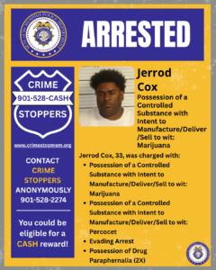 A rectangular poster from the Memphis Police Department uses blue, yellow, and white colors. At the top, the department’s circular seal appears on the left, and the word “ARRESTED” is written in large, bold white letters on a blue background.
Below, the left portion of the poster shows a shield‑shaped graphic labeled “CRIME STOPPERS” with the phone number 901‑528‑CASH. The website www.crimestopmem.org is underneath. Additional text reads:
“CONTACT CRIME STOPPERS ANONYMOUSLY 901‑528‑2274
You could be eligible for a CASH reward!”
In the middle section, there is a mugshot‑style photograph of one individual positioned in front of a height‑marked background. The individual is wearing a white shirt.
To the right of the photograph, text reads:
“Jerrod Cox
Possession of a Controlled Substance with Intent to Manufacture/Deliver/Sell to wit: Marijuana”
Further text below reads:
“Jerrod Cox, 33, was charged with:
• Possession of a Controlled Substance with Intent to Manufacture/Deliver/Sell to wit: Marijuana
• Possession of a Controlled Substance with Intent to Manufacture/Deliver/Sell to wit: Percocet
• Evading Arrest
• Possession of Drug Paraphernalia (2X)”
In the lower right corner, there is a small Memphis Police Department seal.