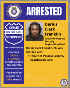 A rectangular poster from the Memphis Police Department uses blue, yellow, and white colors. At the top, the department’s circular seal appears on the left, and the word “ARRESTED” is displayed in large, bold white letters on a blue background.
Below, the left side shows a badge‑shaped graphic labeled “CRIME STOPPERS” with the phone number 901‑528‑CASH. Under it is the website www.crimestopmem.org. Text below reads:
“CONTACT CRIME STOPPERS ANONYMOUSLY 901‑528‑2274
You could be eligible for a CASH reward!”
In the center, there is a mugshot‑style photograph of one individual positioned against a plain background. The individual is wearing a dark shirt.
To the right of the photograph, text reads:
“Darius Clark Franklin
Failure to Possess Security Registration Card”
Further text states:
“Darius Clark Franklin, 28, was charged with:
• Failure to Possess Security Registration Card”
A small Memphis Police Department seal appears in the lower right corner.