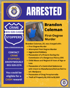 A graphic titled “Arrested” from the Memphis Police Department. The top of the image shows the department seal. Below it, on the left, is a blue Crime Stoppers badge with the phone number 901‑528‑CASH and text encouraging anonymous tips for possible cash rewards. On the right is a photo of an individual seated in the back of a police vehicle. Next to the photo is text listing criminal charges. The name “Brandon Coleman” and “First‑Degree Murder” appear in large bold letters, followed by a bulleted list of multiple charges including first‑degree murder, attempted first‑degree murder, aggravated robbery, firearm possession during a dangerous felony, child abuse and neglect, possession of controlled substances, possession of drug paraphernalia, and theft of property. The bottom right corner includes another Memphis Police Department seal.